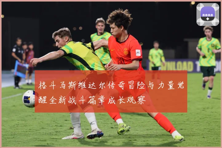 格斗马斯维达尔传奇冒险与力量觉醒全新战斗篇章成长观察