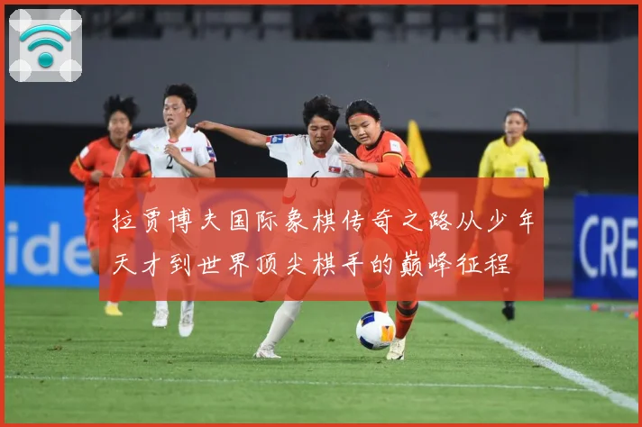 拉贾博夫国际象棋传奇之路从少年天才到世界顶尖棋手的巅峰征程