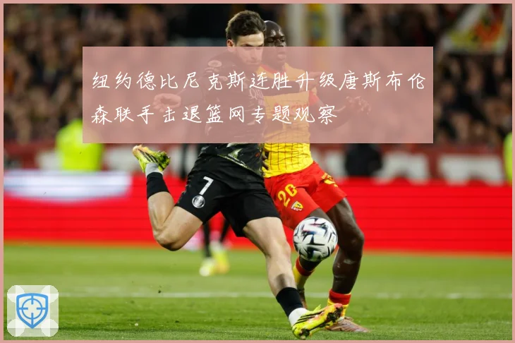 纽约德比尼克斯连胜升级唐斯布伦森联手击退篮网专题观察