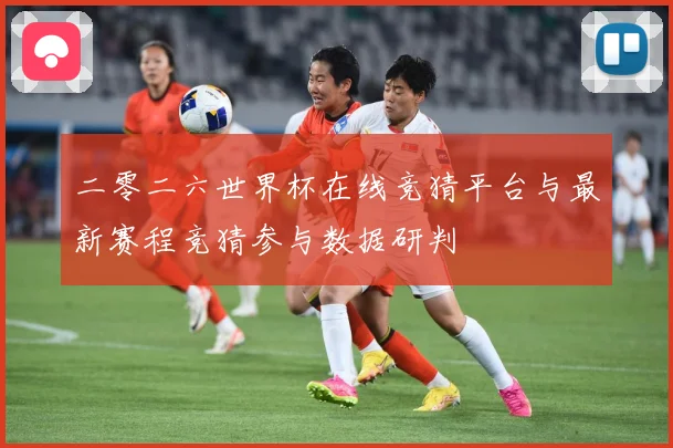 二零二六世界杯在线竞猜平台与最新赛程竞猜参与数据研判