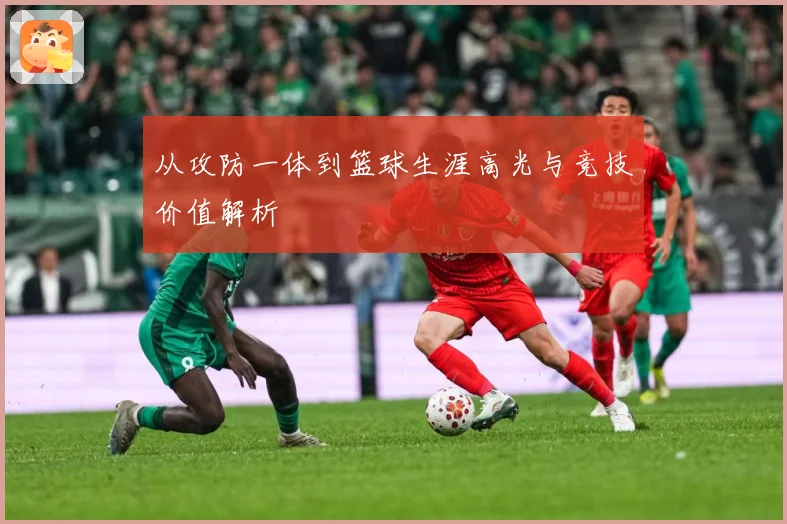 从攻防一体到篮球生涯高光与竞技价值解析