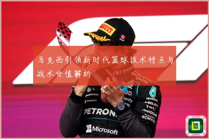马克西引领新时代篮球技术特点与战术价值解析