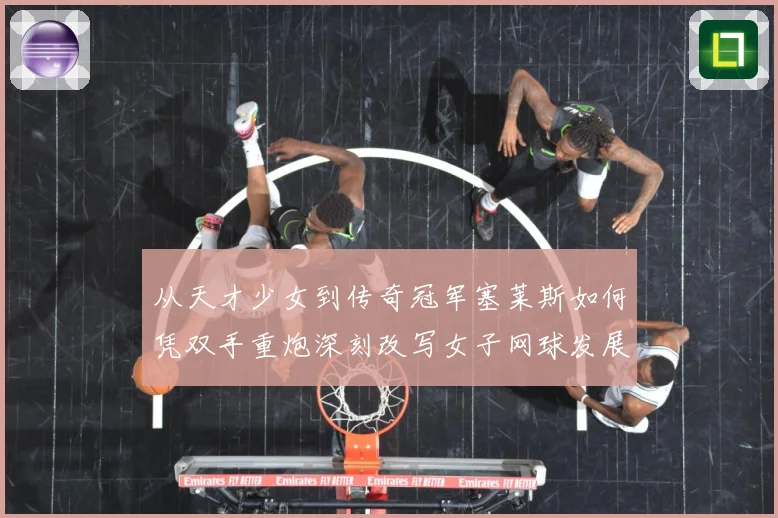 从天才少女到传奇冠军塞莱斯如何凭双手重炮深刻改写女子网球发展历程