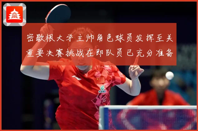 密歇根大学主帅角色球员发挥至关重要决赛挑战在即队员已充分准备赛场复盘