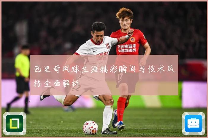 西里奇网球生涯精彩瞬间与技术风格全面解析