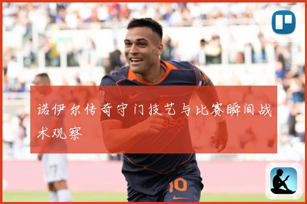 诺伊尔传奇守门技艺与比赛瞬间战术观察