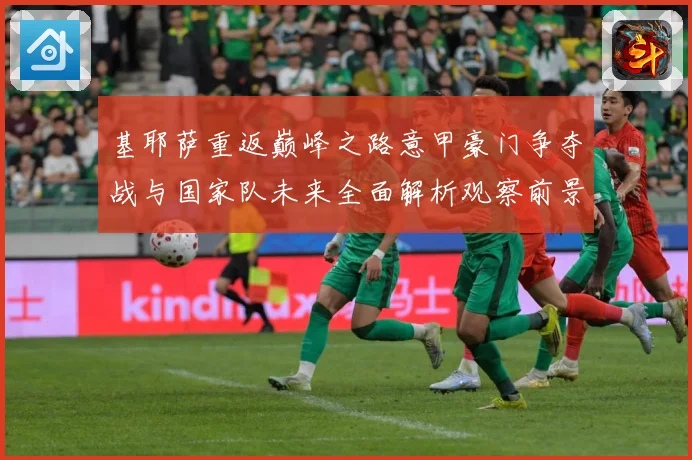 基耶萨重返巅峰之路意甲豪门争夺战与国家队未来全面解析观察前景
