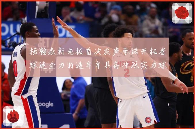 杨瀚森新老板首次发声承诺开拓者球迷全力打造年年具备冲冠实力球赛场复盘