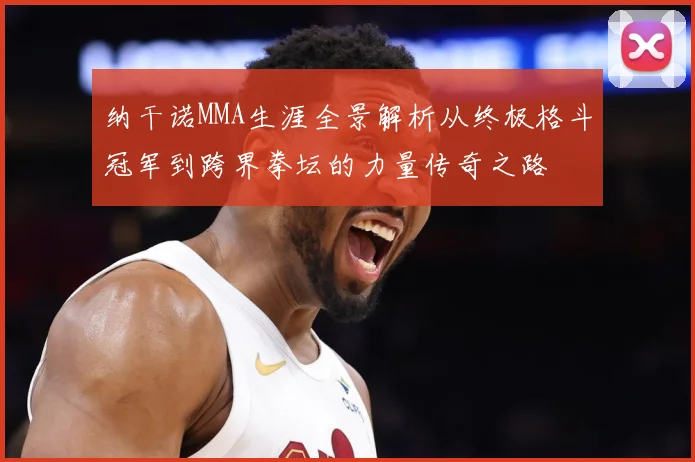 纳干诺MMA生涯全景解析从终极格斗冠军到跨界拳坛的力量传奇之路