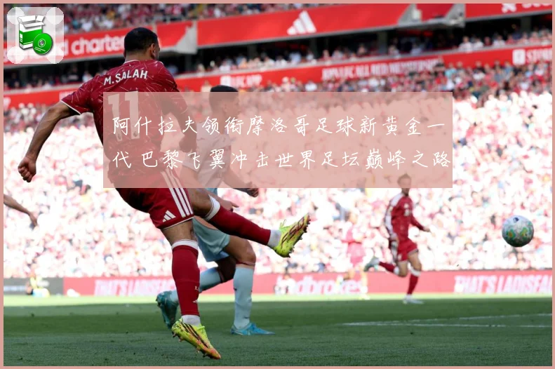 阿什拉夫领衔摩洛哥足球新黄金一代 巴黎飞翼冲击世界足坛巅峰之路