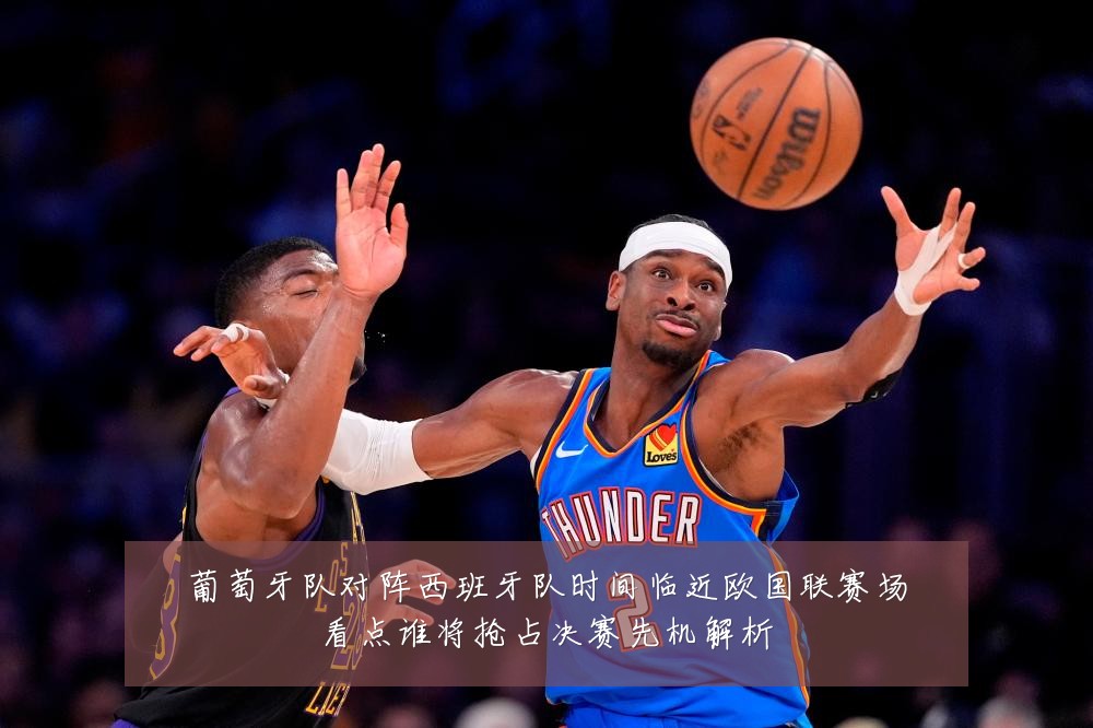 葡萄牙队对阵西班牙队时间临近欧国联赛场看点谁将抢占决赛先机解析