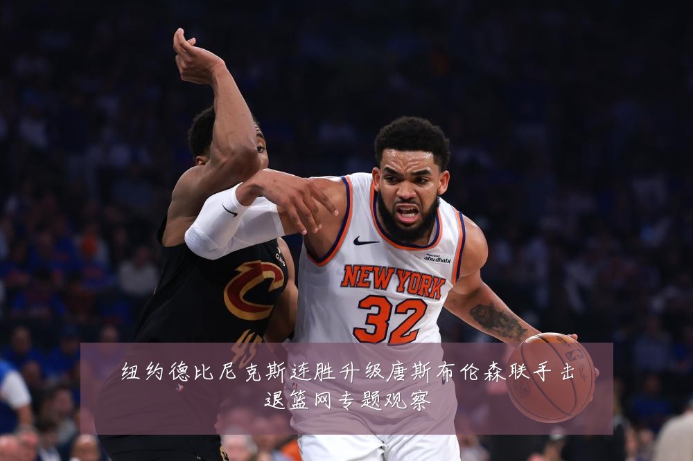 纽约德比尼克斯连胜升级唐斯布伦森联手击退篮网专题观察