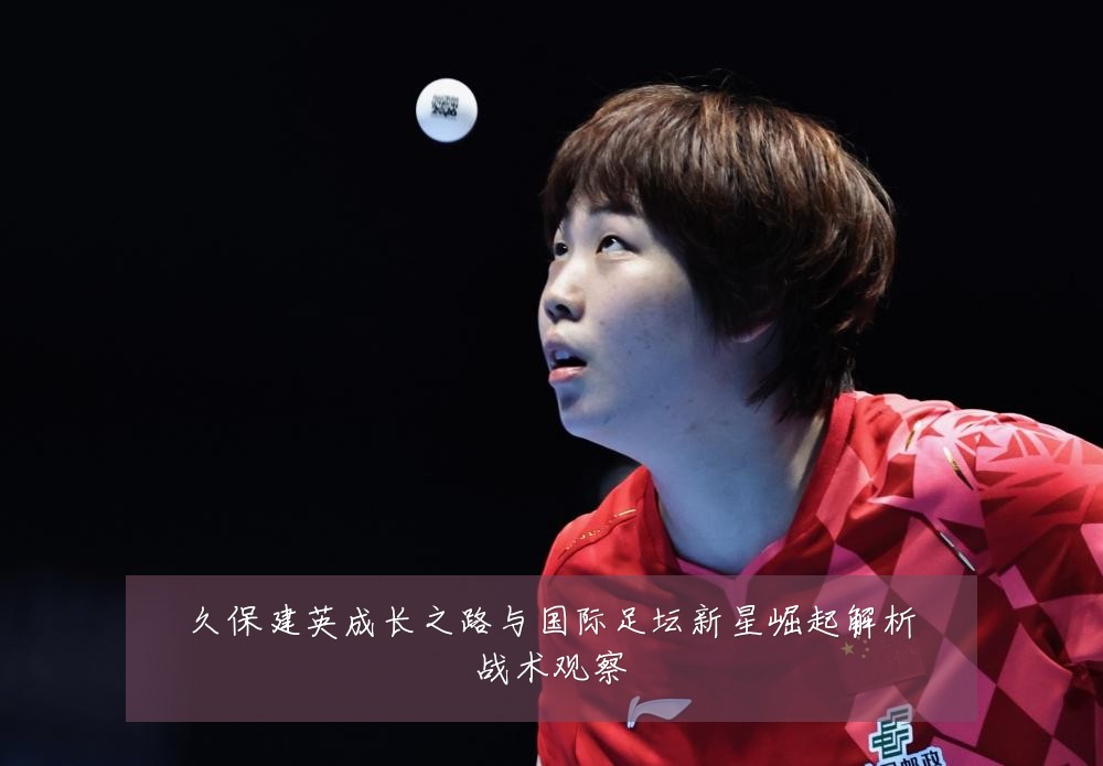 久保建英成长之路与国际足坛新星崛起解析战术观察