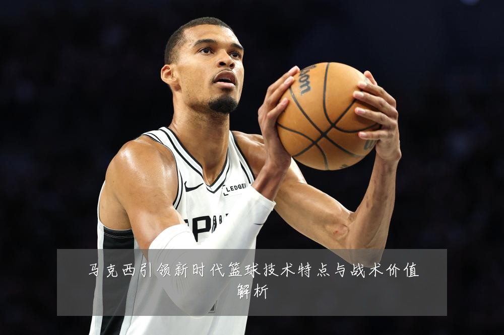 马克西引领新时代篮球技术特点与战术价值解析