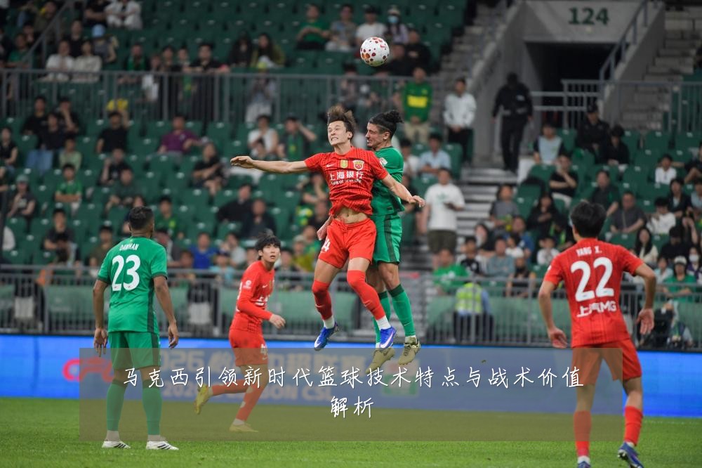 马克西引领新时代篮球技术特点与战术价值解析