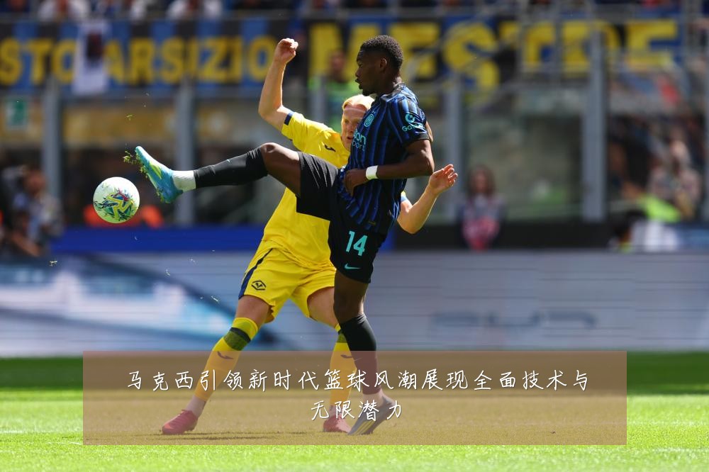 马克西引领新时代篮球风潮展现全面技术与无限潜力