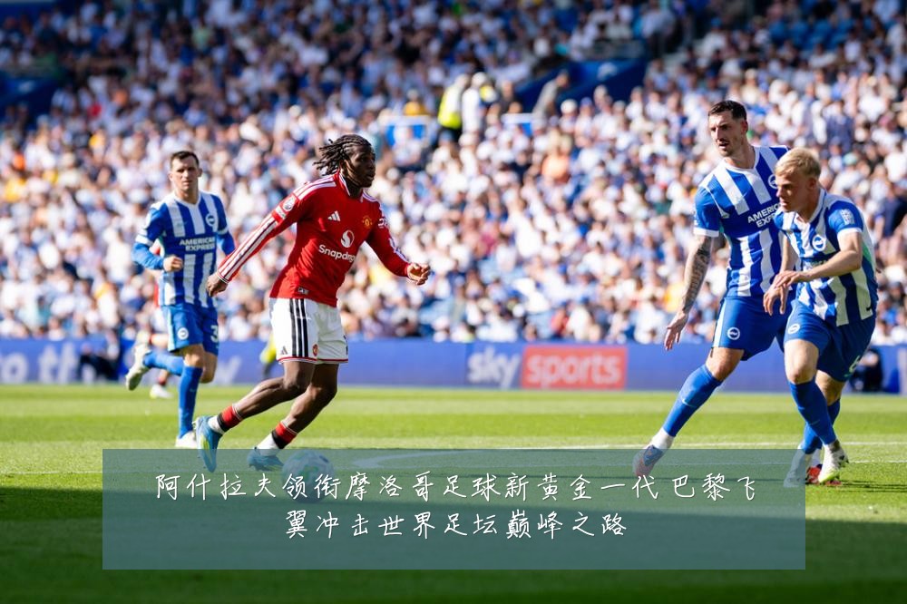 阿什拉夫领衔摩洛哥足球新黄金一代 巴黎飞翼冲击世界足坛巅峰之路