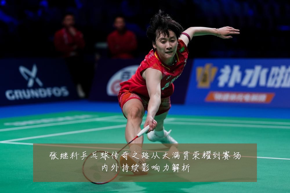 张继科乒乓球传奇之路从大满贯荣耀到赛场内外持续影响力解析